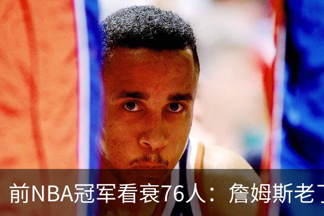 前NBA冠军看衰76人:詹姆斯老了,4连败后更衣室要出事