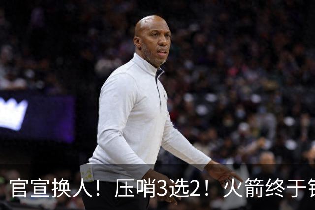 官宣换人！压哨3选2！火箭终于锁定了最后的引援